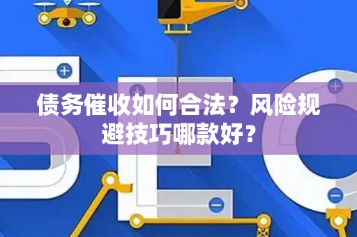 债务催收如何合法？风险规避技巧哪款好？