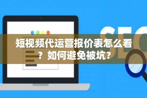 短视频代运营报价表怎么看？如何避免被坑？