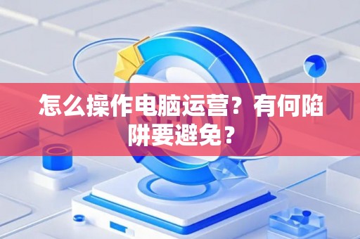 怎么操作电脑运营？有何陷阱要避免？