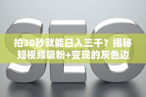 拍30秒就能日入三千？揭秘短视频吸粉+变现的灰色边界