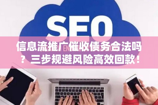 信息流推广催收债务合法吗？三步规避风险高效回款！