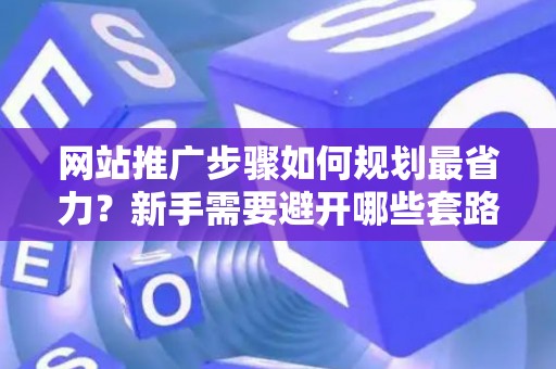 网站推广步骤如何规划最省力？新手需要避开哪些套路？
