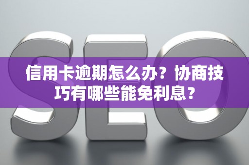 信用卡逾期怎么办？协商技巧有哪些能免利息？